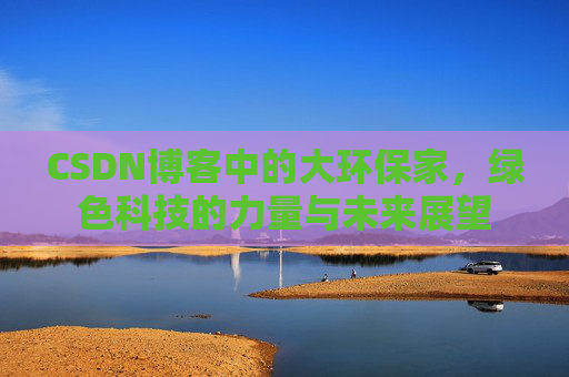 CSDN博客中的大环保家,绿色科技的力量与未来展望 CSDN博客中的大环保家,绿色科技的力量与未来展望